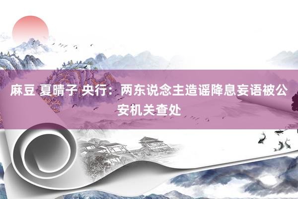 麻豆 夏晴子 央行：两东说念主造谣降息妄语被公安机关查处