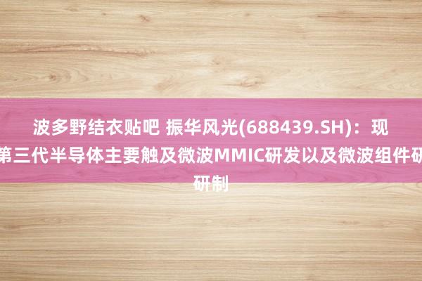 波多野结衣贴吧 振华风光(688439.SH)：现在第三代半导体主要触及微波MMIC研发以及微波组件研制