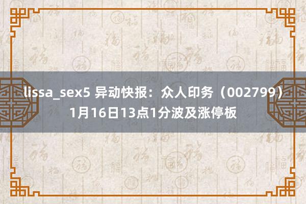 lissa_sex5 异动快报：众人印务（002799）1月16日13点1分波及涨停板
