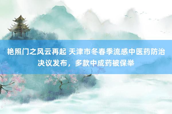 艳照门之风云再起 天津市冬春季流感中医药防治决议发布，多款中成药被保举