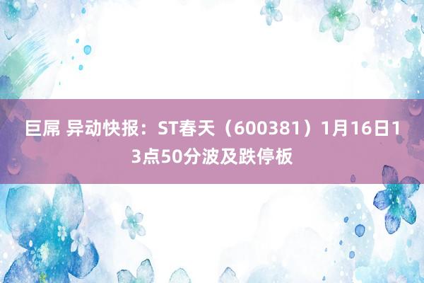 巨屌 异动快报：ST春天（600381）1月16日13点50分波及跌停板