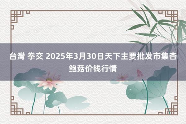 台灣 拳交 2025年3月30日天下主要批发市集杏鲍菇价钱行情