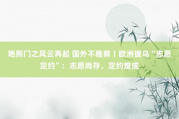 艳照门之风云再起 国外不雅察丨欧洲援乌“志愿定约”：志愿尚存，定约难成