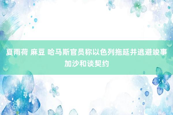 夏雨荷 麻豆 哈马斯官员称以色列拖延并逃避竣事加沙和谈契约