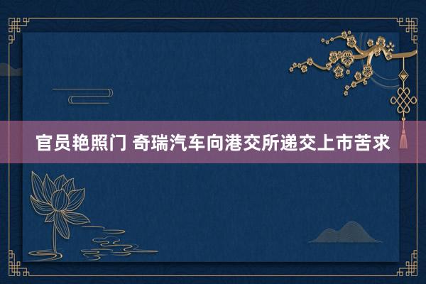 官员艳照门 奇瑞汽车向港交所递交上市苦求