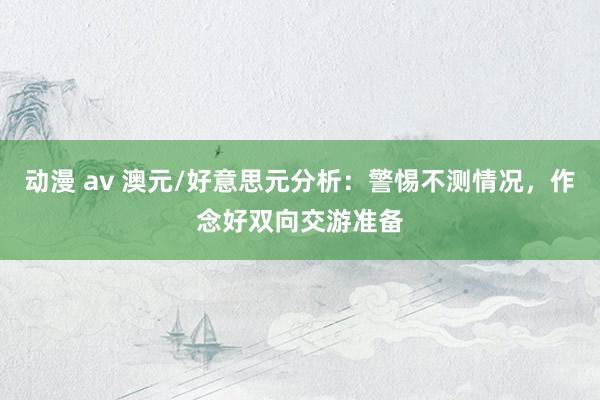 动漫 av 澳元/好意思元分析：警惕不测情况，作念好双向交游准备