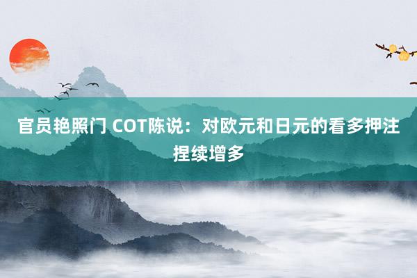 官员艳照门 COT陈说：对欧元和日元的看多押注捏续增多