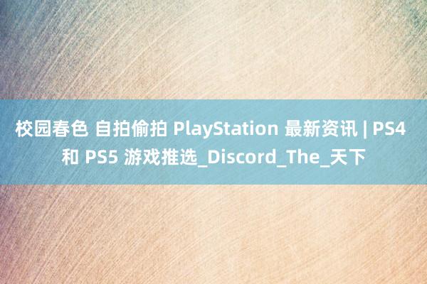 校园春色 自拍偷拍 PlayStation 最新资讯 | PS4 和 PS5 游戏推选_Discord_The_天下