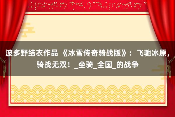 波多野结衣作品 《冰雪传奇骑战版》：飞驰冰原，骑战无双！_坐骑_全国_的战争