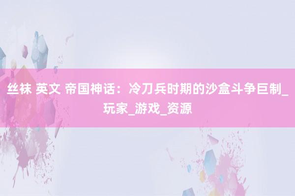 丝袜 英文 帝国神话：冷刀兵时期的沙盒斗争巨制_玩家_游戏_资源