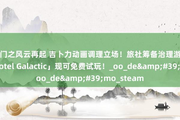 艳照门之风云再起 吉卜力动画调理立场！旅社筹备治理游戏「星河旅社 Hotel Galactic」现可免费试玩！_oo_de&#39;mo_steam