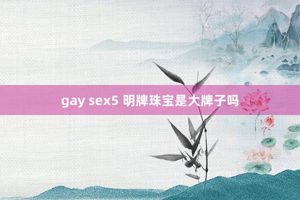 gay sex5 明牌珠宝是大牌子吗