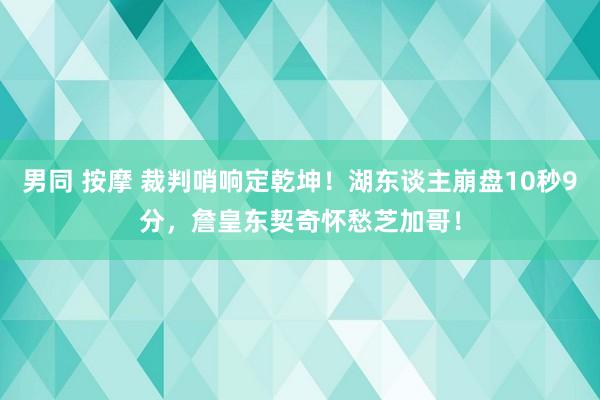 男同 按摩 裁判哨响定乾坤！湖东谈主崩盘10秒9分，詹皇东契奇怀愁芝加哥！