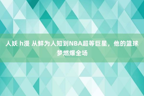 人妖 h漫 从鲜为人知到NBA超等巨星，他的篮球梦燃爆全场