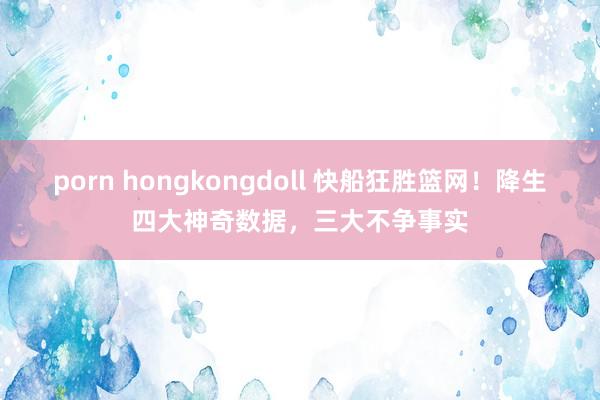 porn hongkongdoll 快船狂胜篮网！降生四大神奇数据，三大不争事实