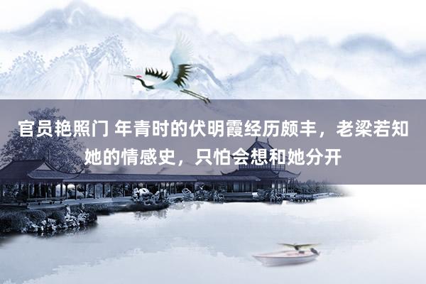官员艳照门 年青时的伏明霞经历颇丰，老梁若知她的情感史，只怕会想和她分开