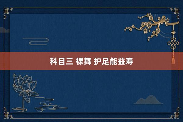 科目三 裸舞 护足能益寿