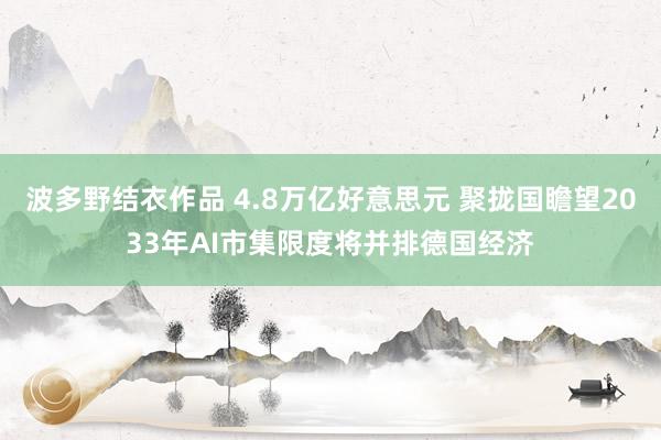波多野结衣作品 4.8万亿好意思元 聚拢国瞻望2033年AI市集限度将并排德国经济