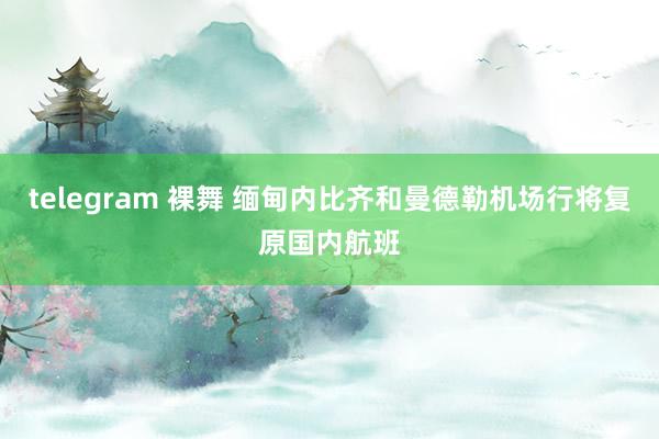 telegram 裸舞 缅甸内比齐和曼德勒机场行将复原国内航班