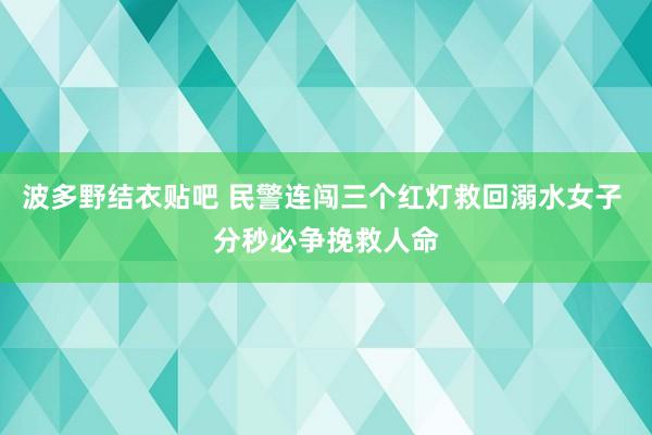 波多野结衣贴吧 民警连闯三个红灯救回溺水女子 分秒必争挽救人命