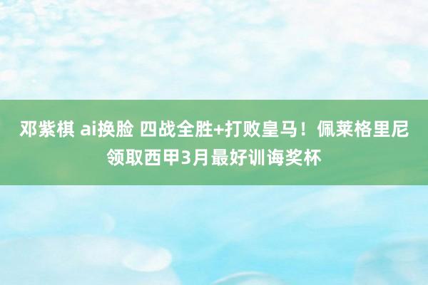 邓紫棋 ai换脸 四战全胜+打败皇马！佩莱格里尼领取西甲3月最好训诲奖杯