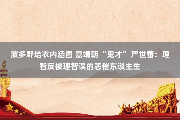 波多野结衣内涵图 嘉靖朝 “鬼才” 严世蕃：理智反被理智误的悲催东谈主生
