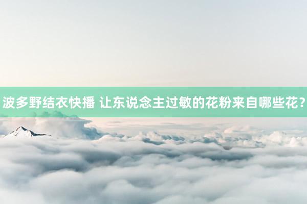 波多野结衣快播 让东说念主过敏的花粉来自哪些花？