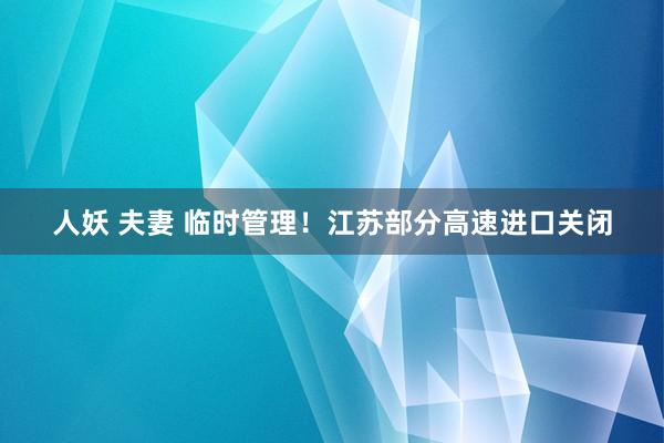 人妖 夫妻 临时管理！江苏部分高速进口关闭
