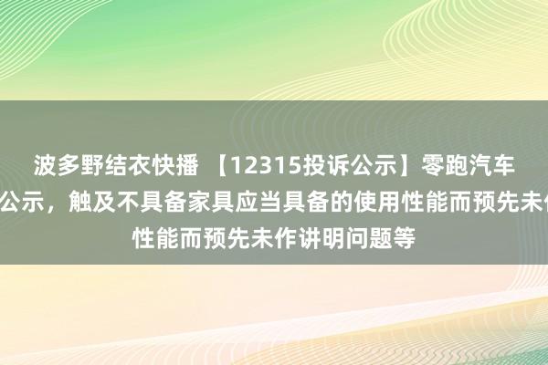 波多野结衣快播 【12315投诉公示】零跑汽车新增7件投诉公示，触及不具备家具应当具备的使用性能而预先未作讲明问题等