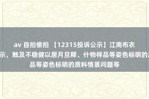av 自拍偷拍 【12315投诉公示】江南布衣新增2件投诉公示，触及不稳健以居月旦释、什物样品等姿色标明的质料情景问题等