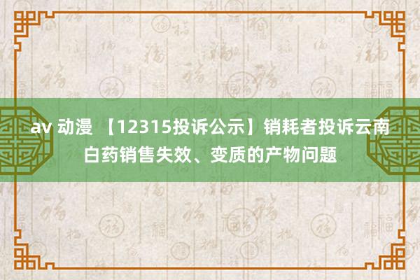 av 动漫 【12315投诉公示】销耗者投诉云南白药销售失效、变质的产物问题