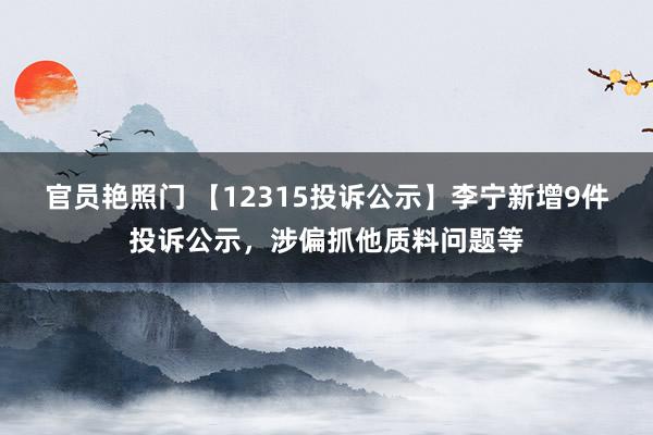 官员艳照门 【12315投诉公示】李宁新增9件投诉公示，涉偏抓他质料问题等