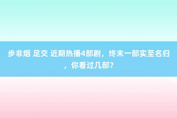 步非烟 足交 近期热播4部剧，终末一部实至名归，你看过几部？