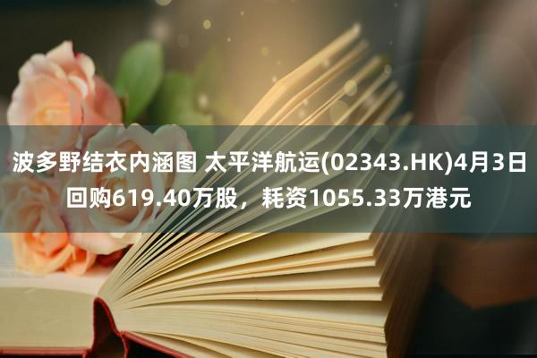 波多野结衣内涵图 太平洋航运(02343.HK)4月3日回购619.40万股，耗资1055.33万港元