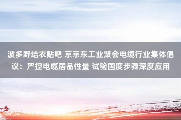 波多野结衣贴吧 京京东工业聚会电缆行业集体倡议：严控电缆居品性量 试验国度步骤深度应用