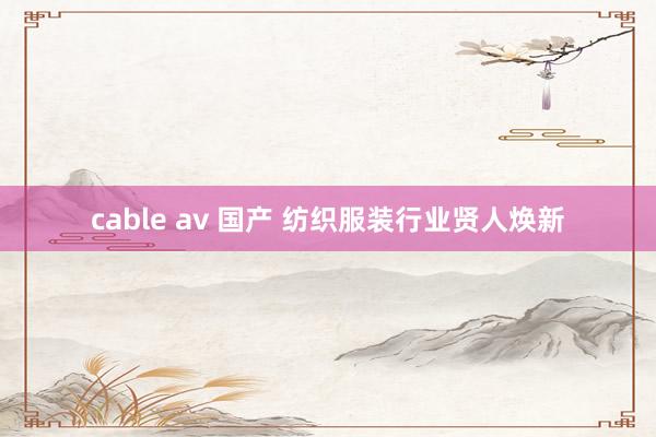 cable av 国产 纺织服装行业贤人焕新