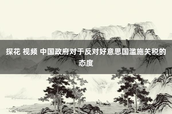 探花 视频 中国政府对于反对好意思国滥施关税的态度