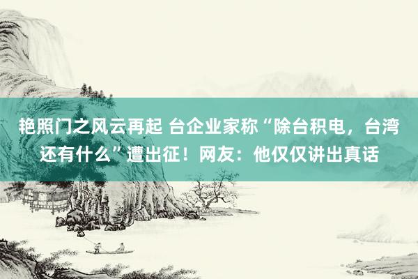 艳照门之风云再起 台企业家称“除台积电，台湾还有什么”遭出征！网友：他仅仅讲出真话