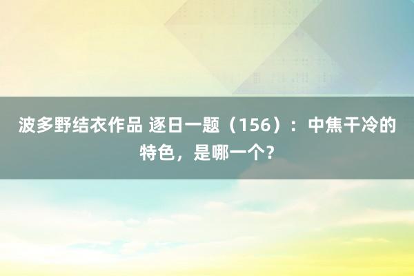 波多野结衣作品 逐日一题（156）：中焦干冷的特色，是哪一个？