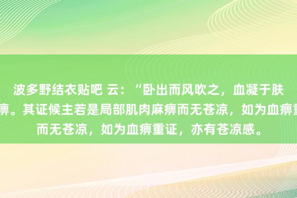 波多野结衣贴吧 云：“卧出而风吹之，血凝于肤者为痹”。此即血痹。其证候主若是局部肌肉麻痹而无苍凉，如为血痹重证，亦有苍凉感。
