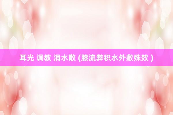 耳光 调教 消水散 (膝流弊积水外敷殊效 )