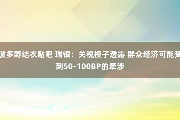 波多野结衣贴吧 瑞银：关税模子透露 群众经济可能受到50-100BP的牵涉