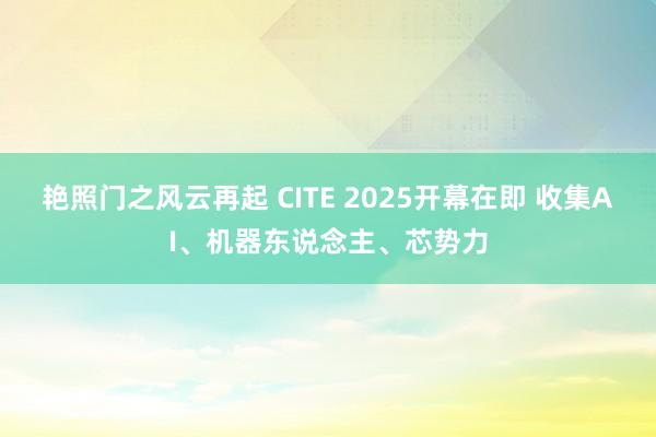艳照门之风云再起 CITE 2025开幕在即 收集AI、机器东说念主、芯势力