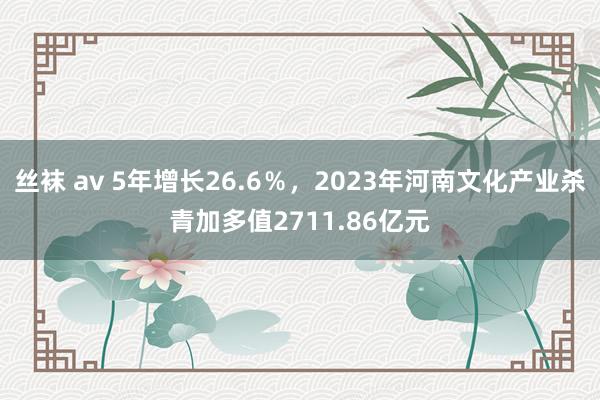 丝袜 av 5年增长26.6％，2023年河南文化产业杀青加多值2711.86亿元