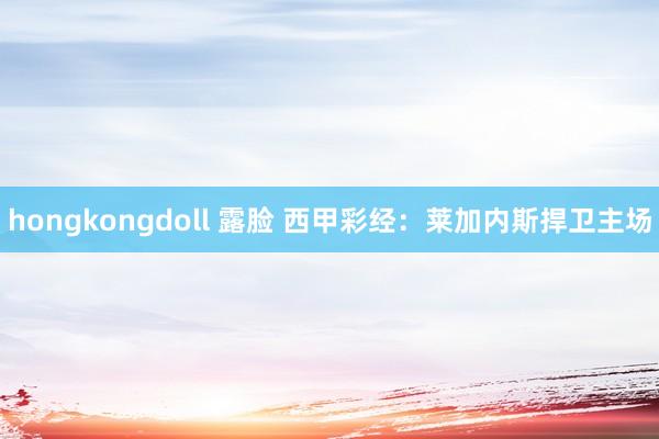 hongkongdoll 露脸 西甲彩经：莱加内斯捍卫主场