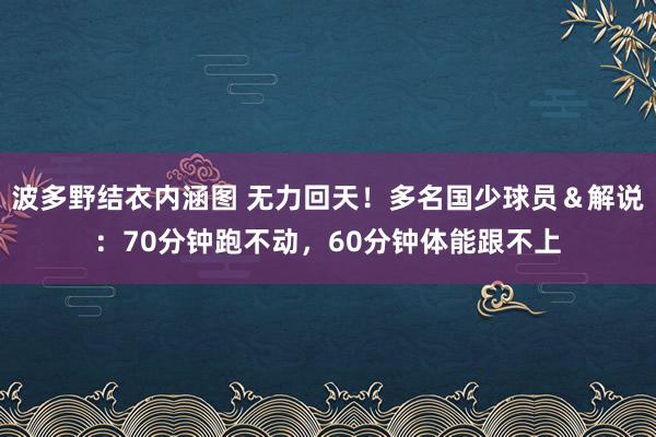 波多野结衣内涵图 无力回天！多名国少球员＆解说：70分钟跑不动，60分钟体能跟不上