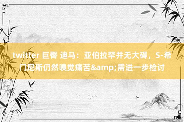 twitter 巨臀 迪马：亚伯拉罕并无大碍，S-希门尼斯仍然嗅觉痛苦&需进一步检讨