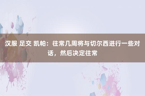 汉服 足交 凯帕：往常几周将与切尔西进行一些对话，然后决定往常