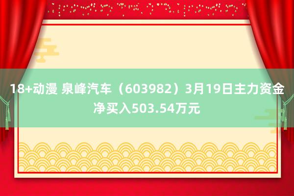 18+动漫 泉峰汽车（603982）3月19日主力资金净买入503.54万元