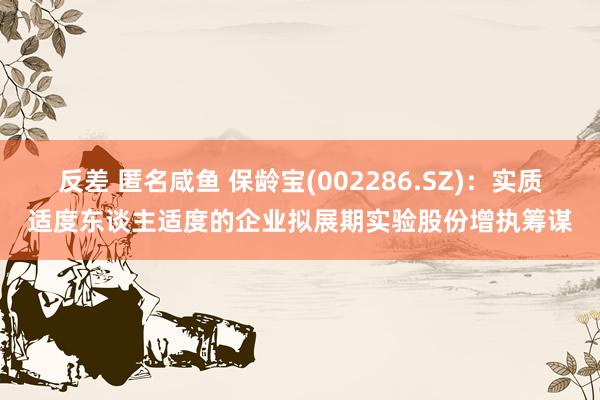 反差 匿名咸鱼 保龄宝(002286.SZ)：实质适度东谈主适度的企业拟展期实验股份增执筹谋